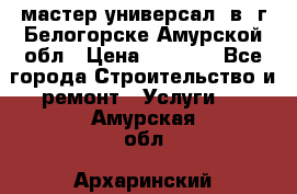 мастер универсал  в  г.Белогорске Амурской обл › Цена ­ 3 000 - Все города Строительство и ремонт » Услуги   . Амурская обл.,Архаринский р-н